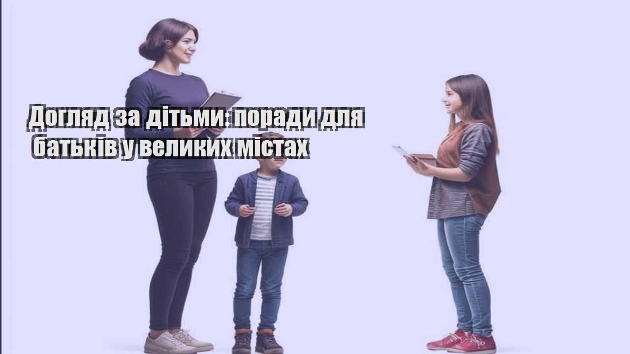 Догляд за дітьми: поради для батьків у великих містах