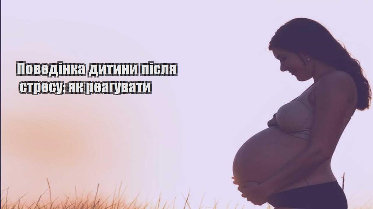 povedinka dytyny pislya stresu yak reaguvaty