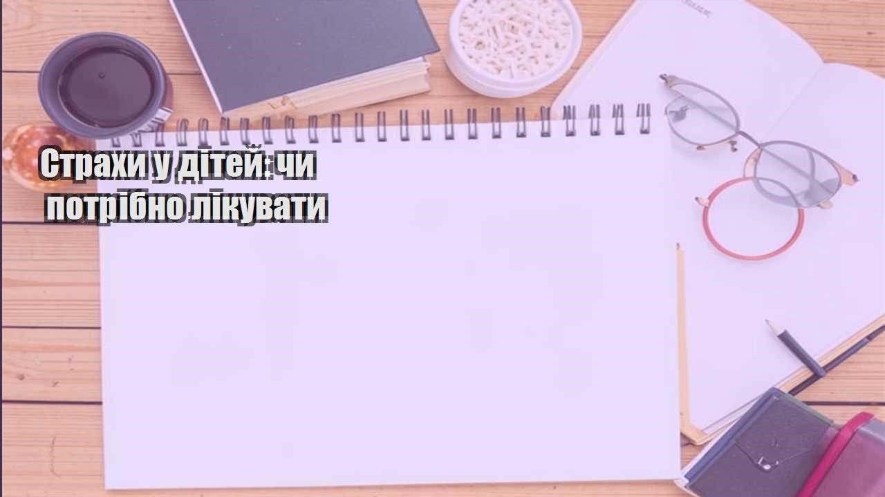 strahy u ditej chy potribno likuvaty