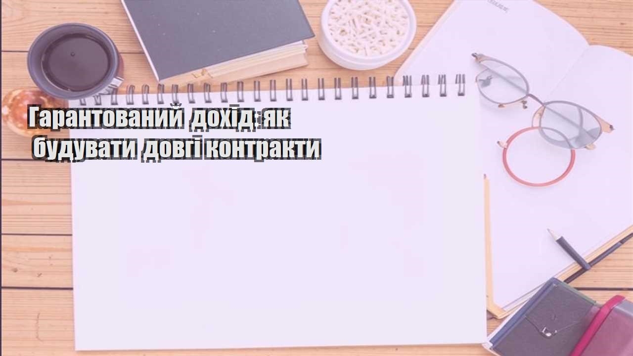 garantovanyj dohid yak buduvaty dovgi kontrakty