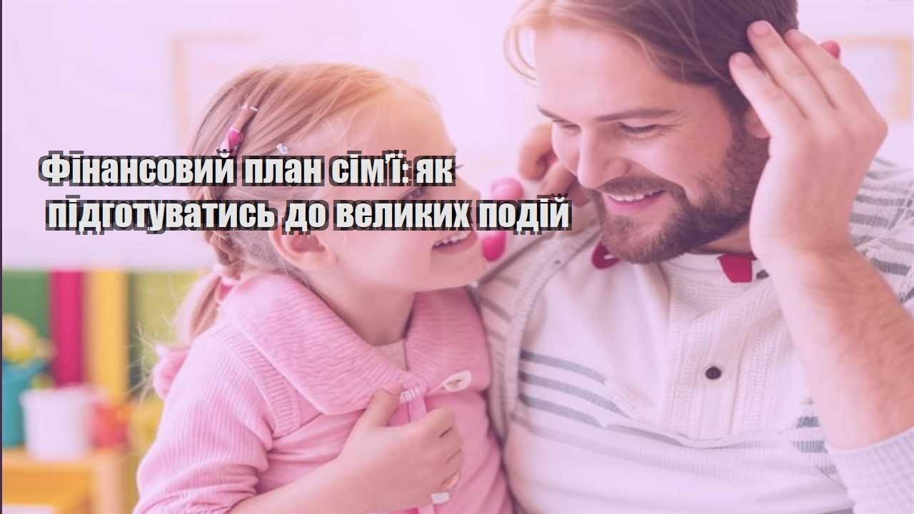 Фінансовий план сім’ї: як підготуватись до великих подій