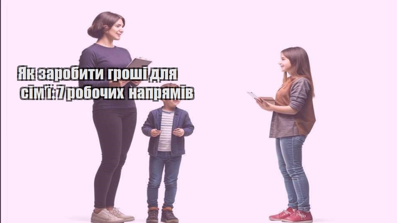 Як заробити гроші для сім’ї: 7 робочих напрямів