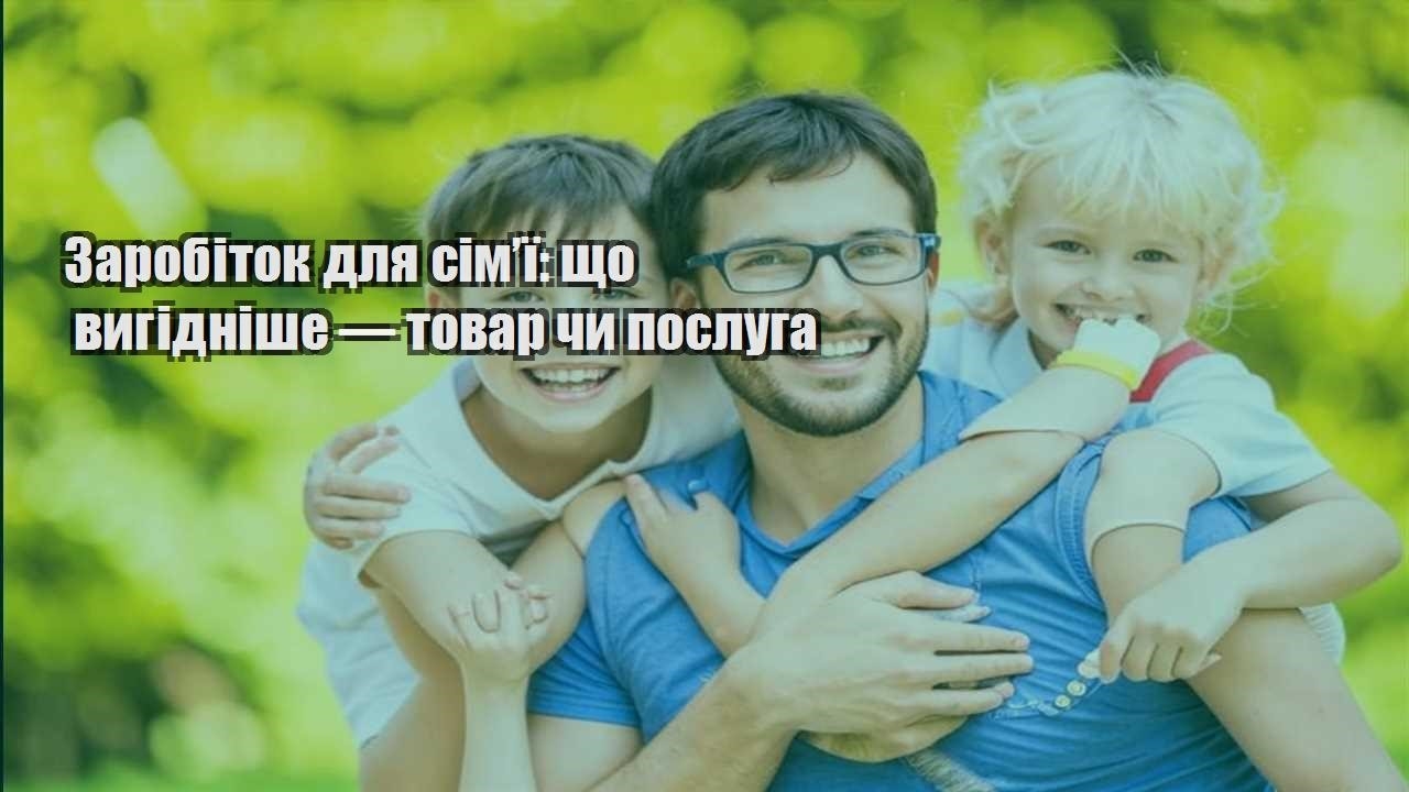 zarobitok dlya simyi shho vygidnishe — tovar chy posluga
