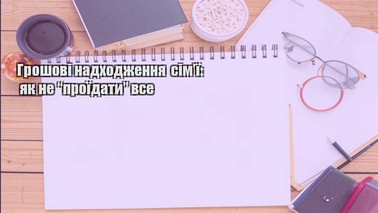 Грошові надходження сім’ї: як не “проїдати” все