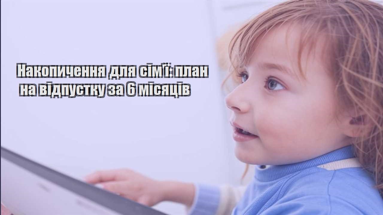 Накопичення для сім’ї: план на відпустку за 6 місяців