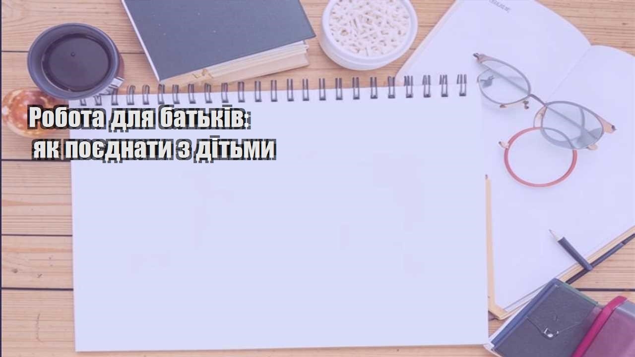 robota dlya batkiv yak poyednaty z ditmy